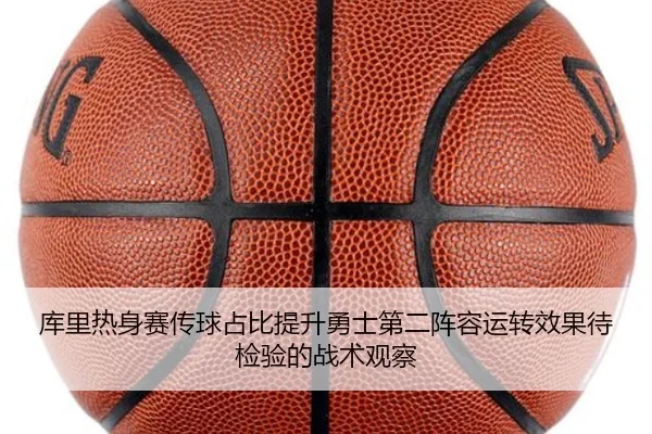 库里热身赛传球占比提升勇士第二阵容运转效果待检验的战术观察