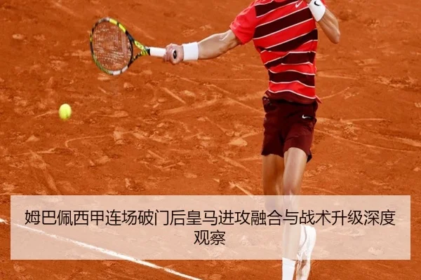 姆巴佩西甲连场破门后皇马进攻融合与战术升级深度观察